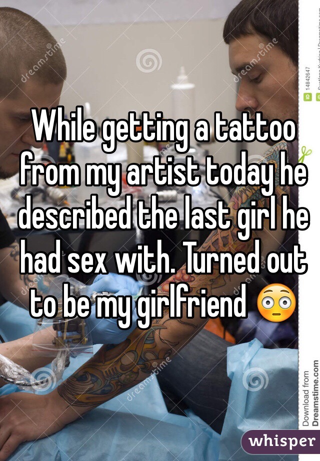 While getting a tattoo from my artist today he described the last girl he had sex with. Turned out to be my girlfriend 😳