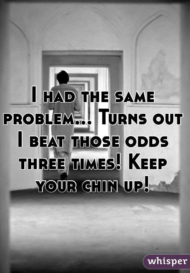 I had the same problem... Turns out I beat those odds three times! Keep your chin up!
