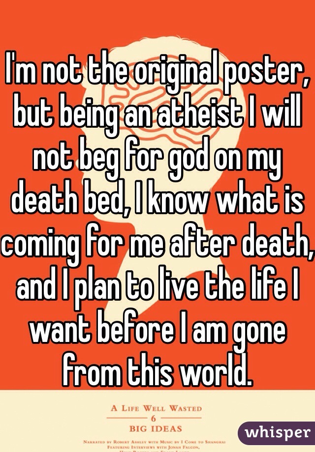 I'm not the original poster, but being an atheist I will not beg for god on my death bed, I know what is coming for me after death, and I plan to live the life I want before I am gone from this world. 