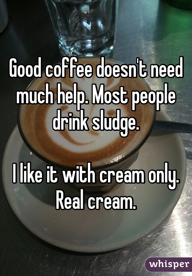 Good coffee doesn't need much help. Most people drink sludge. 

I like it with cream only. Real cream. 