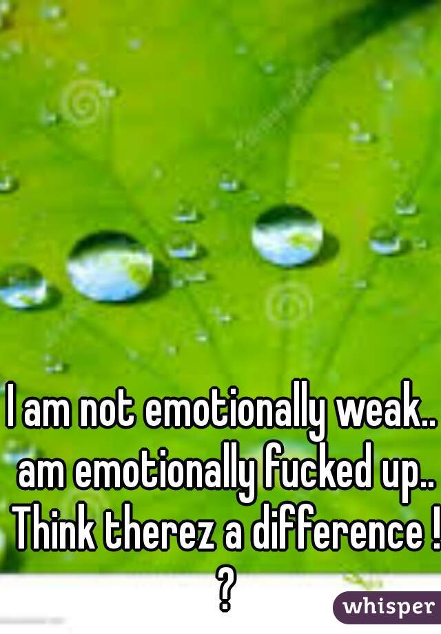 I am not emotionally weak.. am emotionally fucked up.. Think therez a difference ! ?