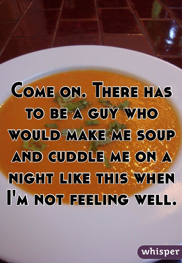 Come on. There has to be a guy who would make me soup and cuddle me on a night like this when I'm not feeling well. 