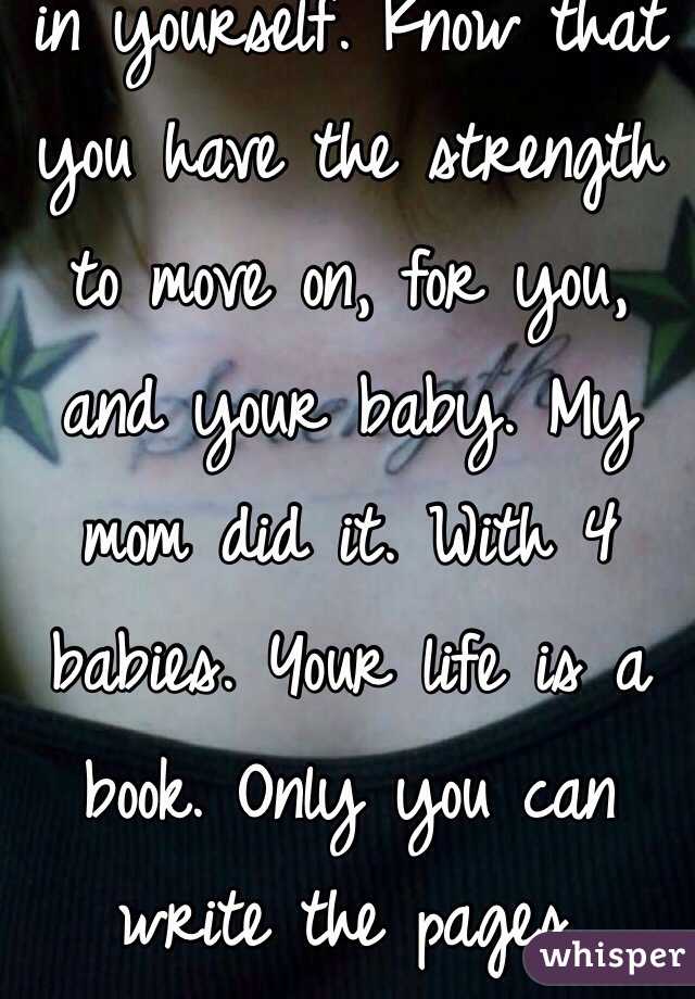 You are never stuck. You need to have faith in yourself. Know that you have the strength to move on, for you, and your baby. My mom did it. With 4 babies. Your life is a book. Only you can write the pages.