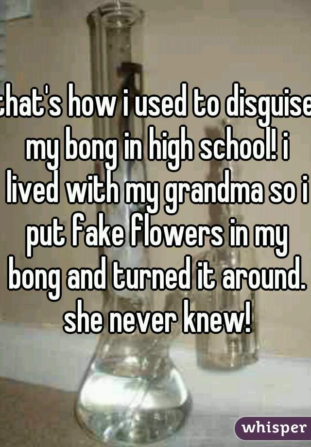 that's how i used to disguise my bong in high school! i lived with my grandma so i put fake flowers in my bong and turned it around. she never knew!