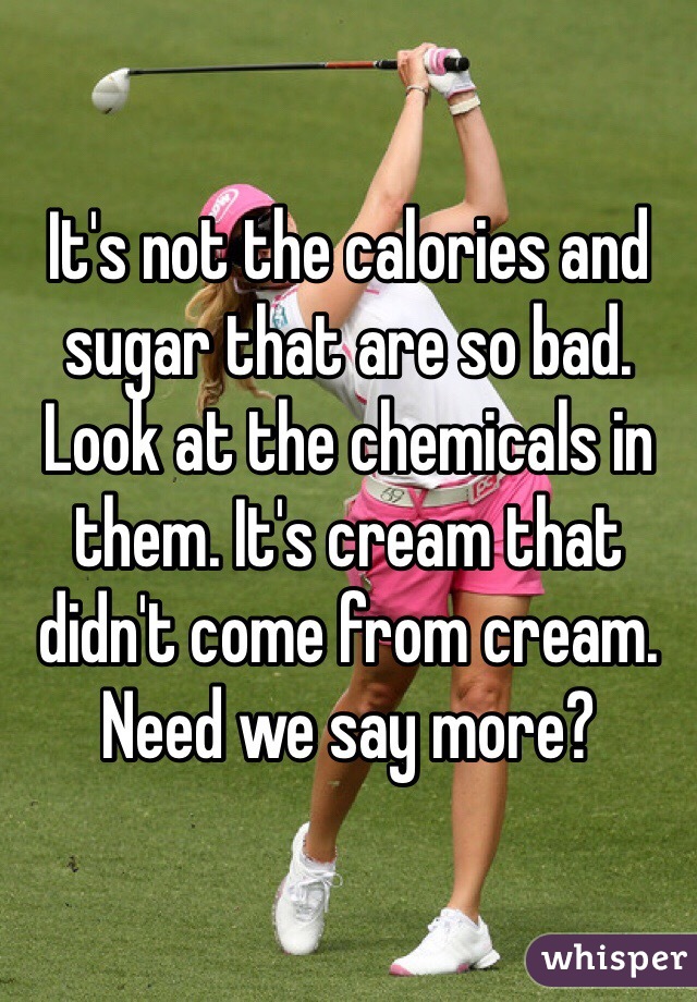 It's not the calories and sugar that are so bad. Look at the chemicals in them. It's cream that didn't come from cream. Need we say more?