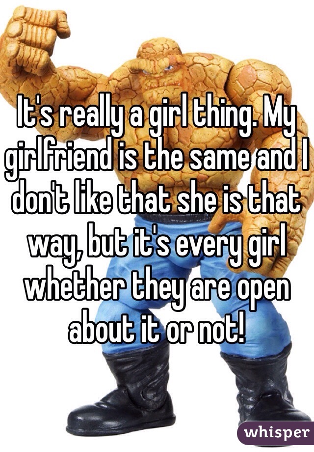 It's really a girl thing. My girlfriend is the same and I don't like that she is that way, but it's every girl whether they are open about it or not!