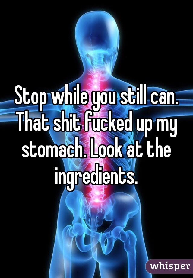 Stop while you still can. That shit fucked up my stomach. Look at the ingredients. 