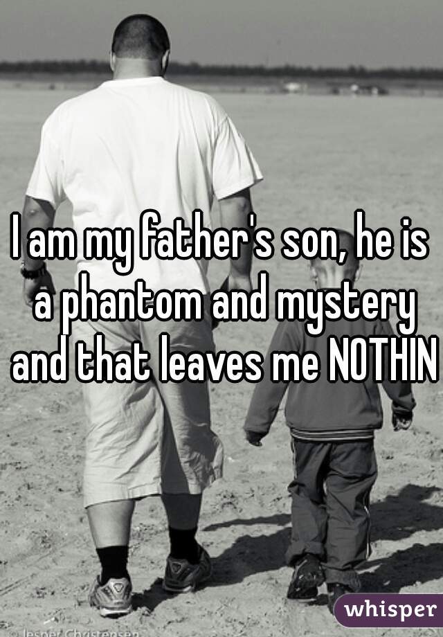 I am my father's son, he is a phantom and mystery and that leaves me NOTHING