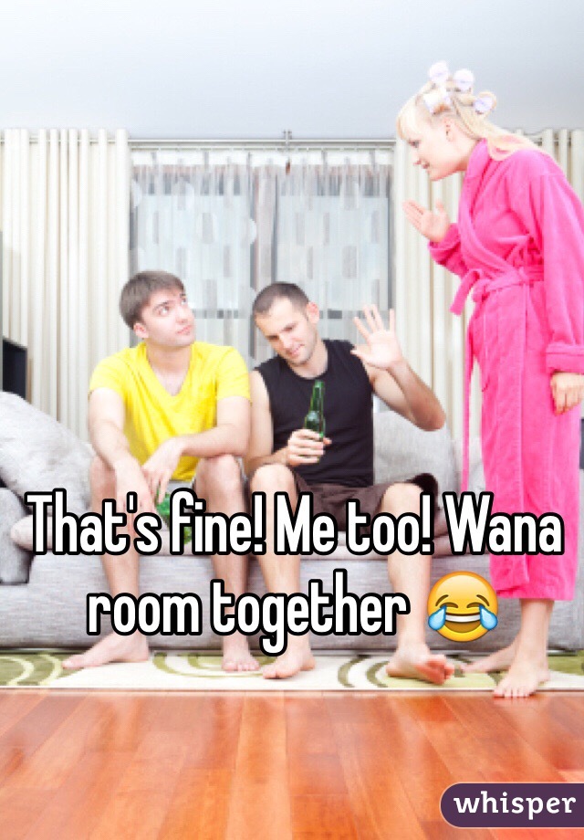 That's fine! Me too! Wana room together 😂