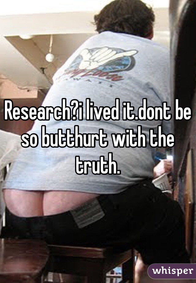 Research?i lived it.dont be so butthurt with the truth. 
