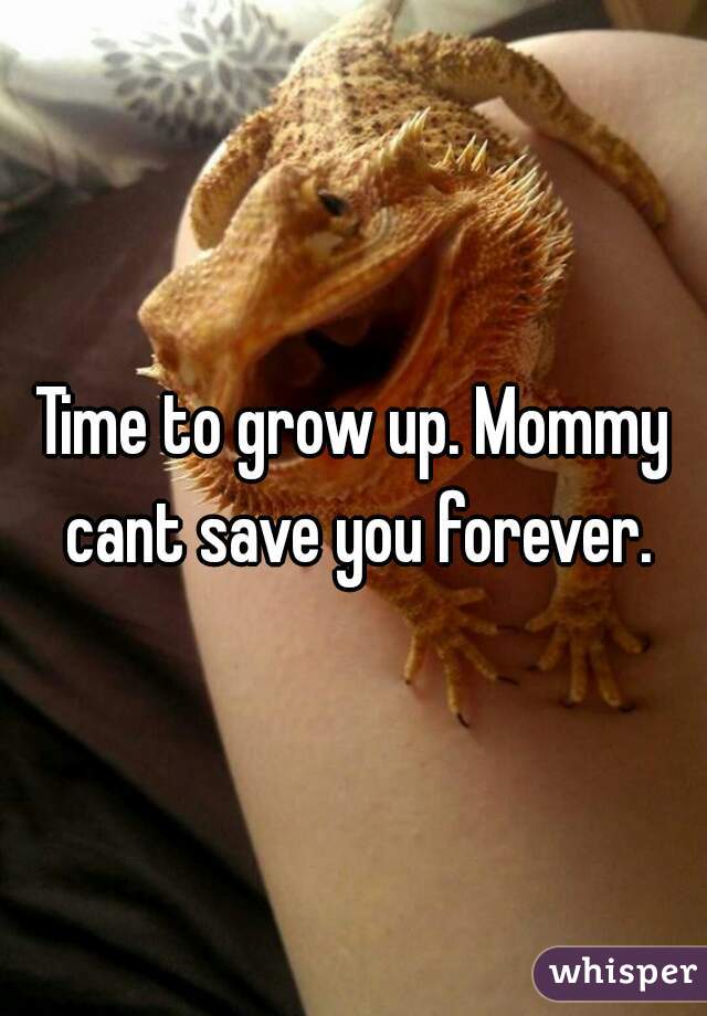 Time to grow up. Mommy cant save you forever.