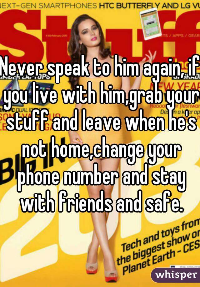 Never speak to him again, if you live with him,grab your stuff and leave when he's not home,change your phone number and stay with friends and safe.