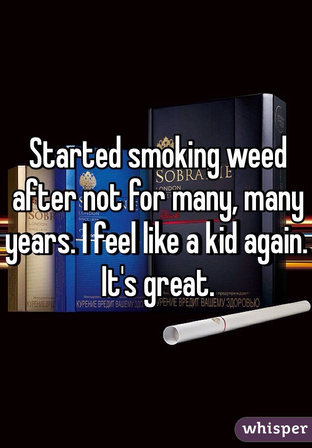 Started smoking weed after not for many, many years. I feel like a kid again. It's great. 