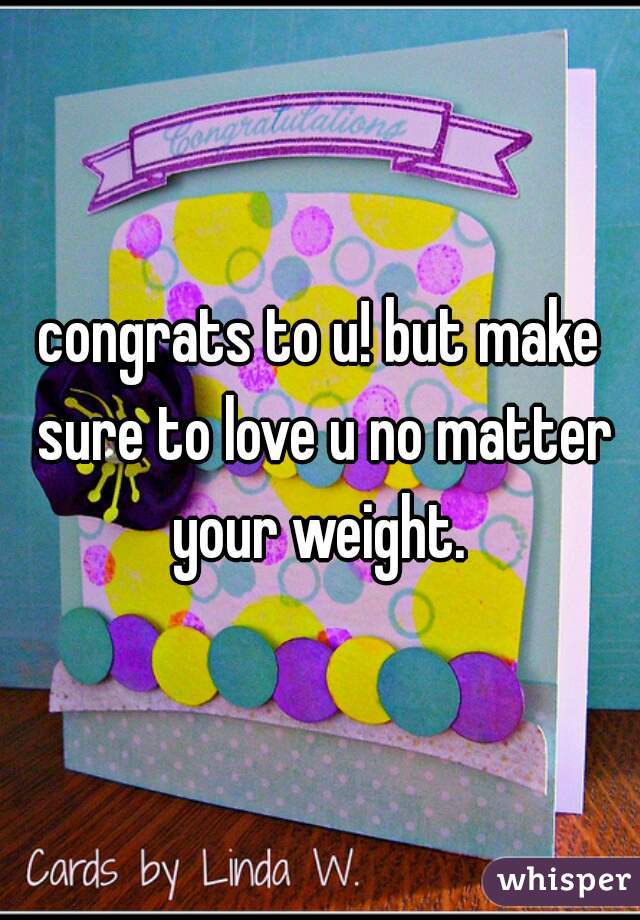 congrats to u! but make sure to love u no matter your weight. 