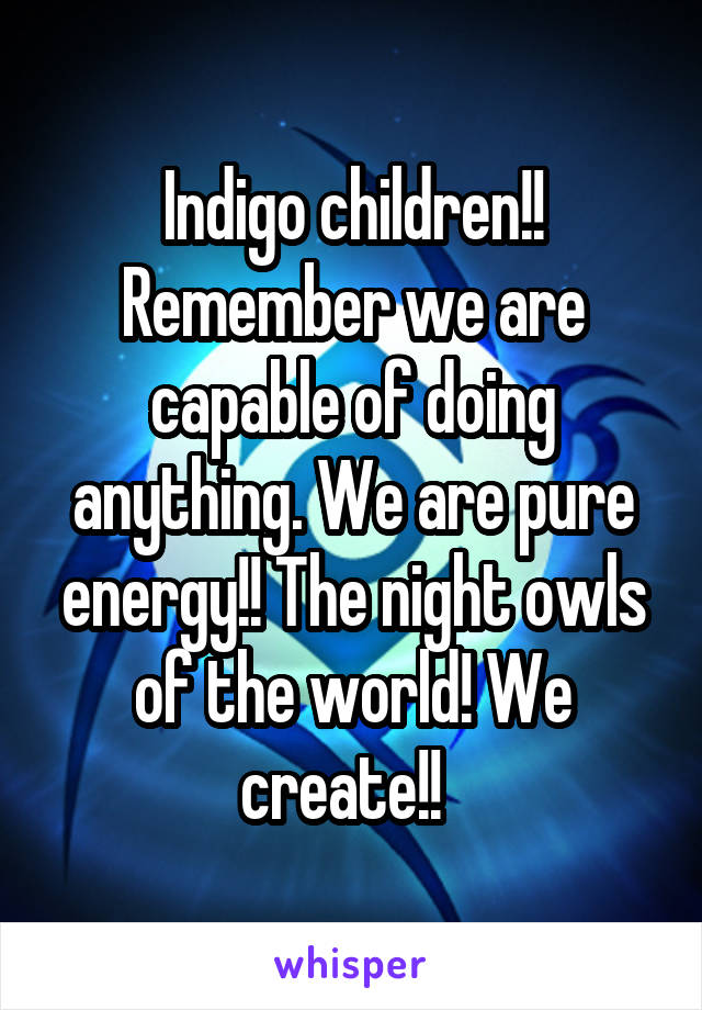 Indigo children!! Remember we are capable of doing anything. We are pure energy!! The night owls of the world! We create!!  