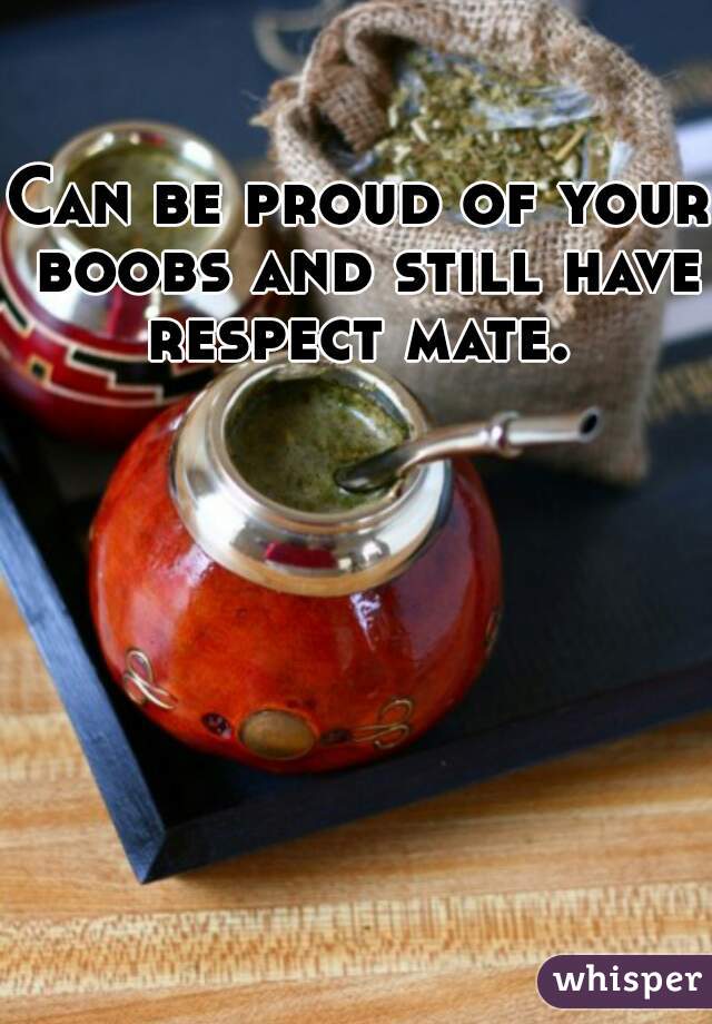 Can be proud of your boobs and still have respect mate. 