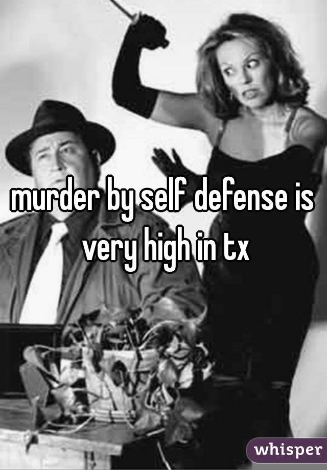 murder by self defense is very high in tx