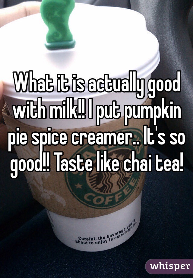 What it is actually good with milk!! I put pumpkin pie spice creamer.. It's so good!! Taste like chai tea!
