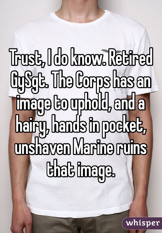 Trust, I do know. Retired GySgt. The Corps has an image to uphold, and a hairy, hands in pocket, unshaven Marine ruins that image.