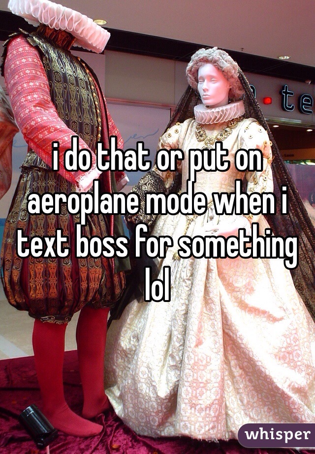 i do that or put on aeroplane mode when i text boss for something lol