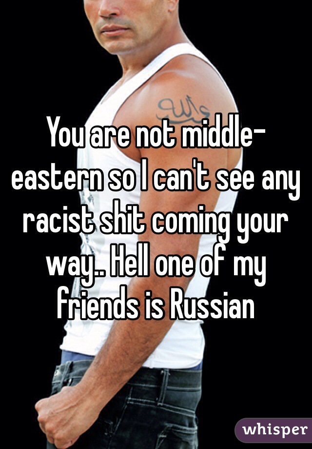 You are not middle-eastern so I can't see any racist shit coming your way.. Hell one of my friends is Russian 