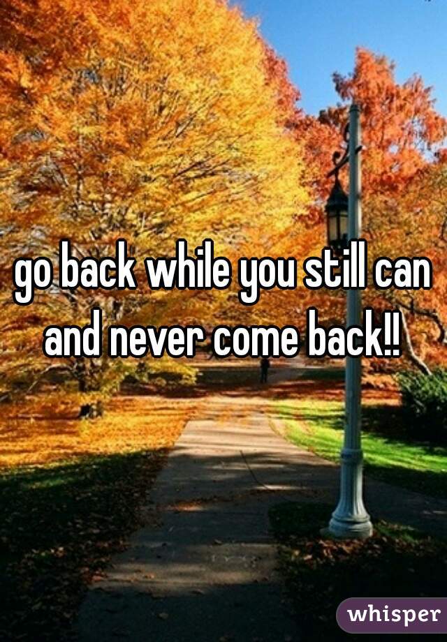 go back while you still can and never come back!! 