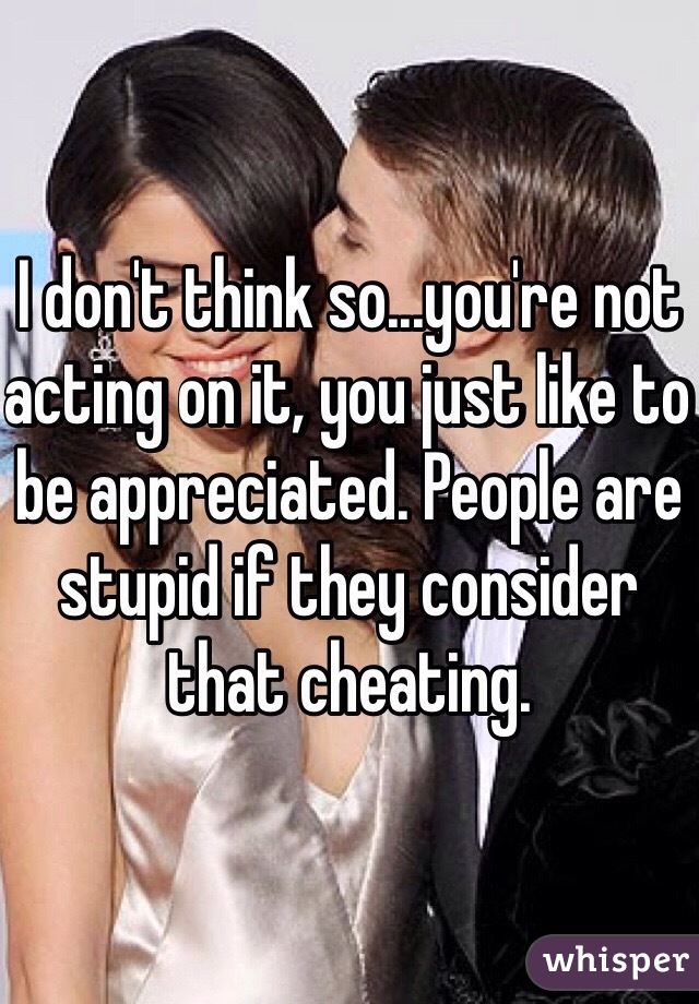 I don't think so...you're not acting on it, you just like to be appreciated. People are stupid if they consider that cheating.