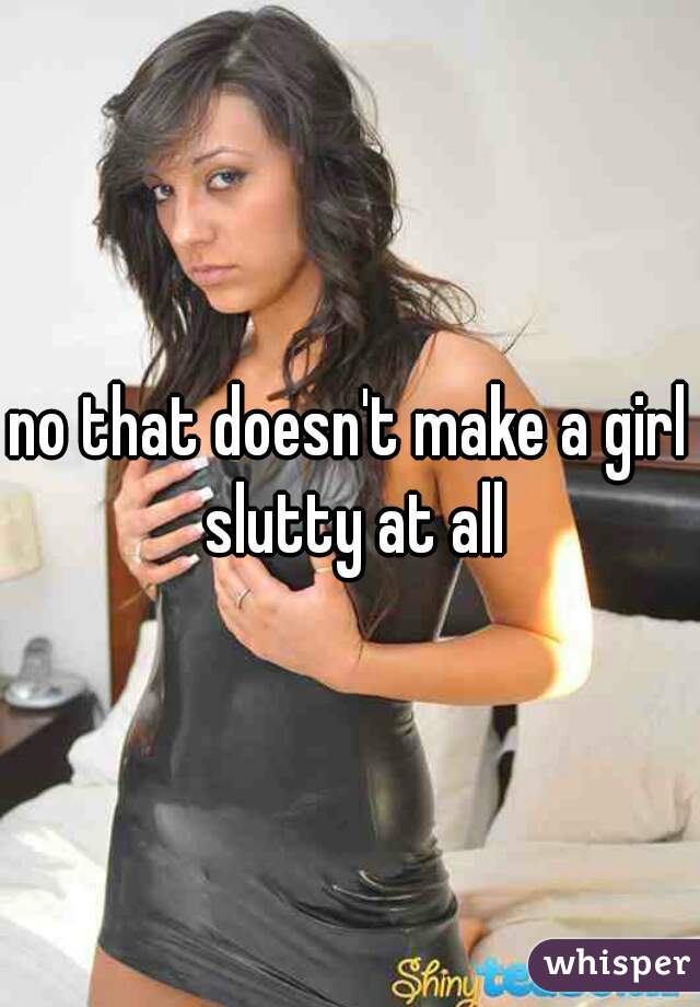 no that doesn't make a girl slutty at all