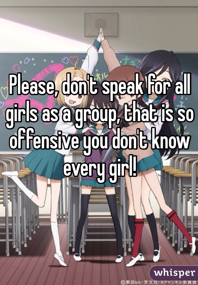 Please, don't speak for all girls as a group, that is so offensive you don't know every girl!