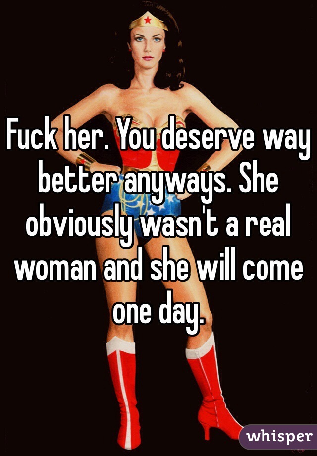 Fuck her. You deserve way better anyways. She obviously wasn't a real woman and she will come one day.