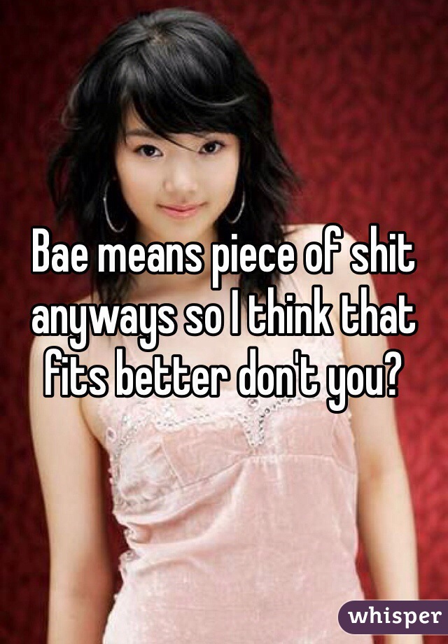 Bae means piece of shit anyways so I think that fits better don't you? 