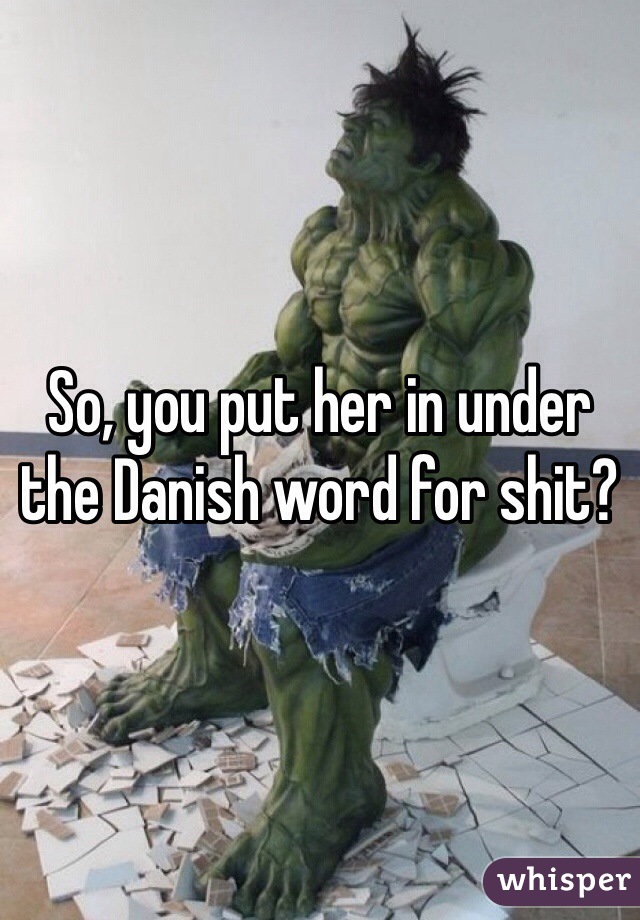 So, you put her in under the Danish word for shit?