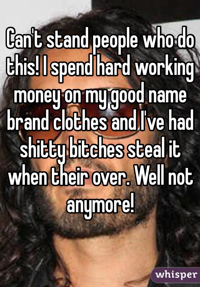 Can't stand people who do this! I spend hard working money on my good name brand clothes and I've had shitty bitches steal it when their over. Well not anymore!