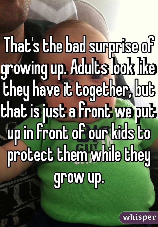 That's the bad surprise of growing up. Adults look like they have it together, but that is just a front we put up in front of our kids to protect them while they grow up.