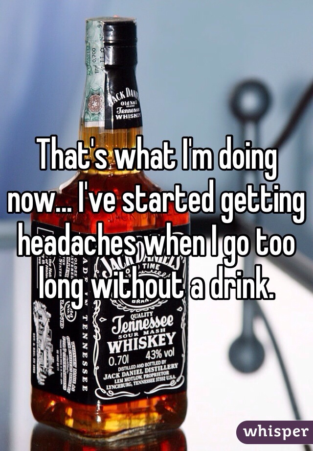That's what I'm doing now... I've started getting headaches when I go too long without a drink. 