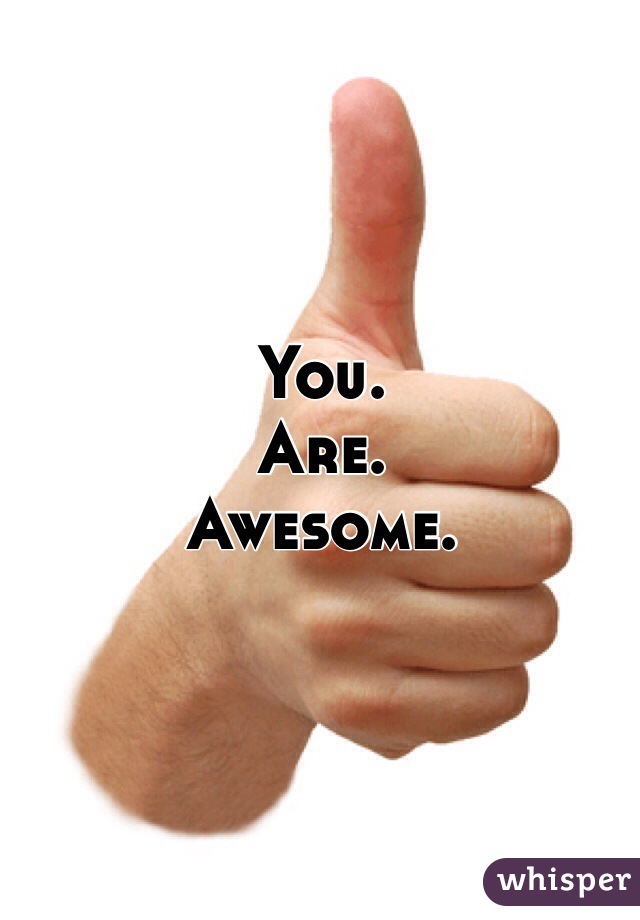 You. 
Are. 
Awesome.