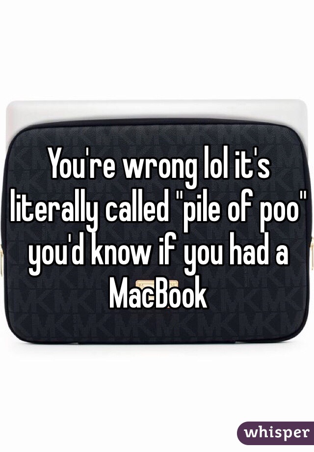 You're wrong lol it's literally called "pile of poo" you'd know if you had a MacBook