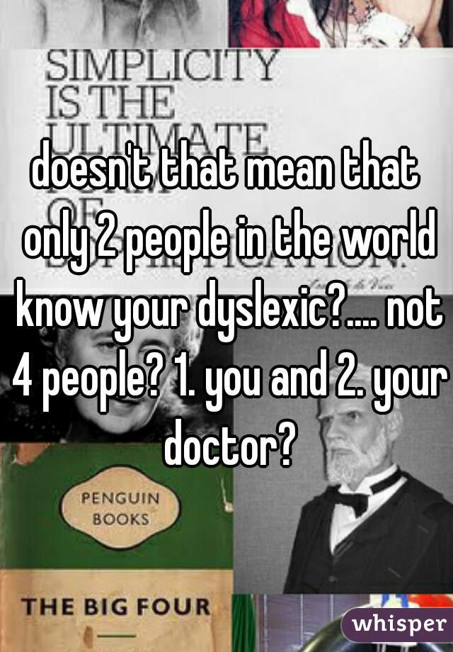 doesn't that mean that only 2 people in the world know your dyslexic?.... not 4 people? 1. you and 2. your doctor?