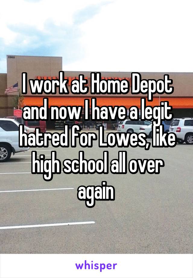 I work at Home Depot and now I have a legit hatred for Lowes, like high school all over again 