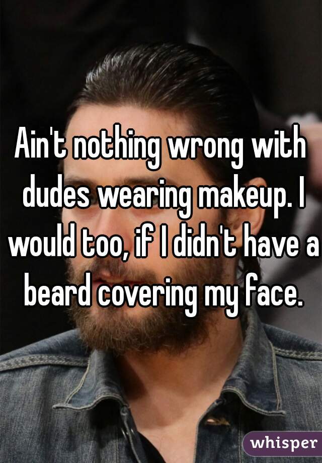 Ain't nothing wrong with dudes wearing makeup. I would too, if I didn't have a beard covering my face.