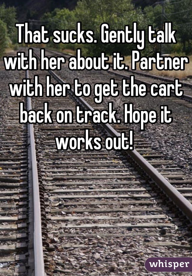 That sucks. Gently talk with her about it. Partner with her to get the cart back on track. Hope it works out! 