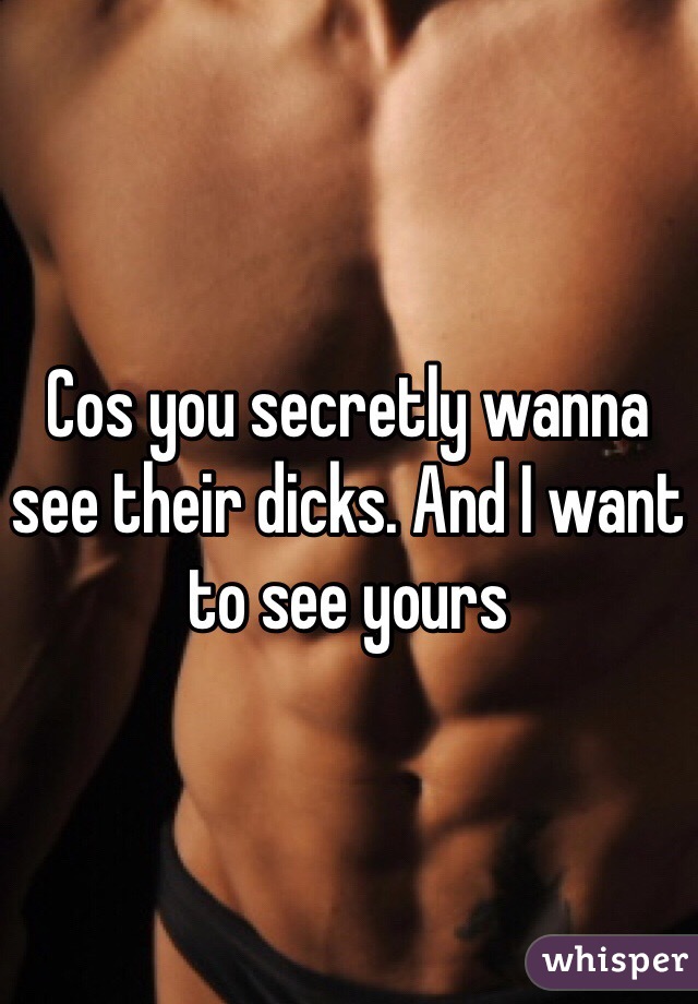 Cos you secretly wanna see their dicks. And I want to see yours 