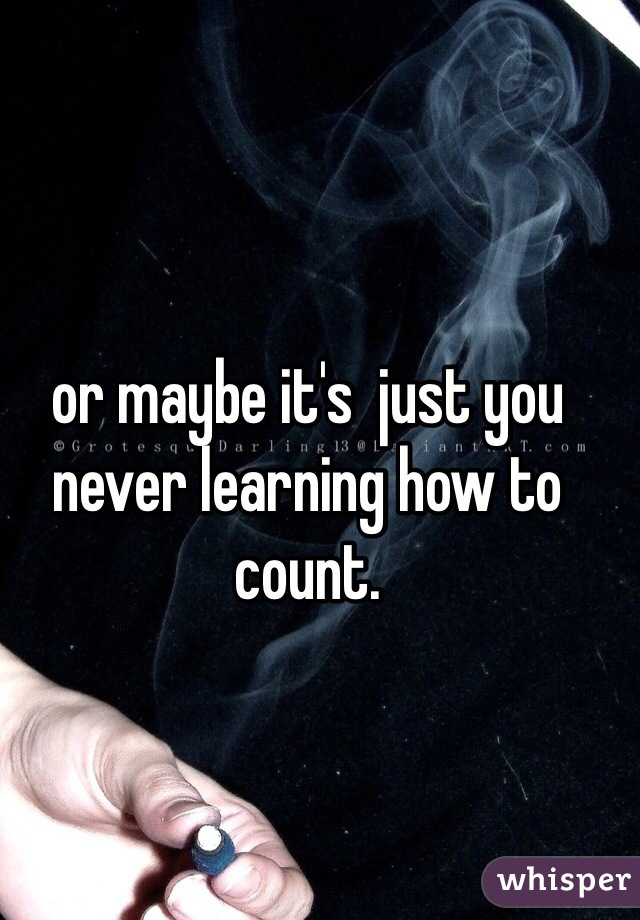 or maybe it's  just you never learning how to count.  