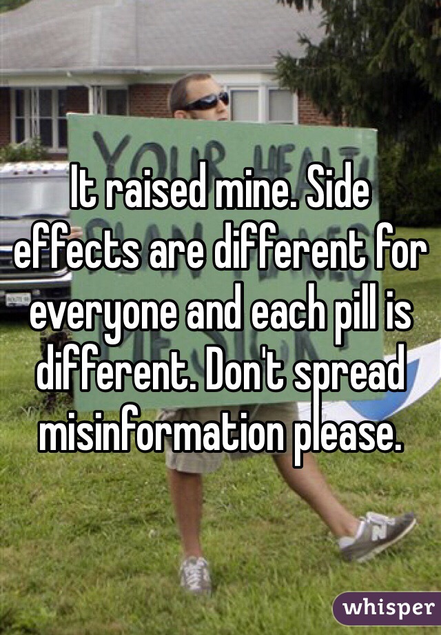 It raised mine. Side effects are different for everyone and each pill is different. Don't spread misinformation please. 
