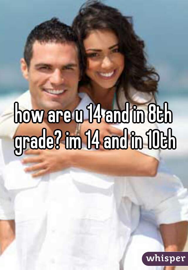 how are u 14 and in 8th grade? im 14 and in 10th