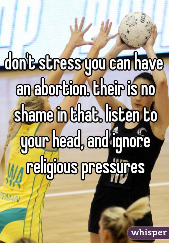 don't stress you can have an abortion. their is no shame in that. listen to your head, and ignore religious pressures