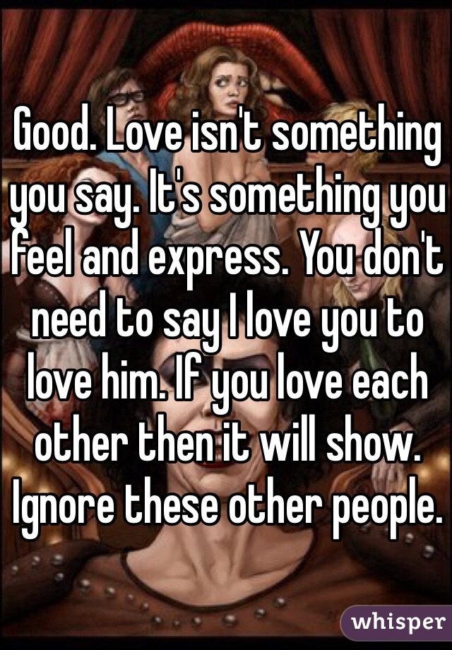 Good. Love isn't something you say. It's something you feel and express. You don't need to say I love you to love him. If you love each other then it will show. Ignore these other people.
