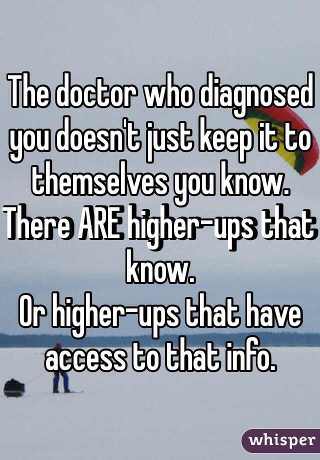 The doctor who diagnosed you doesn't just keep it to themselves you know. There ARE higher-ups that know.
Or higher-ups that have access to that info.