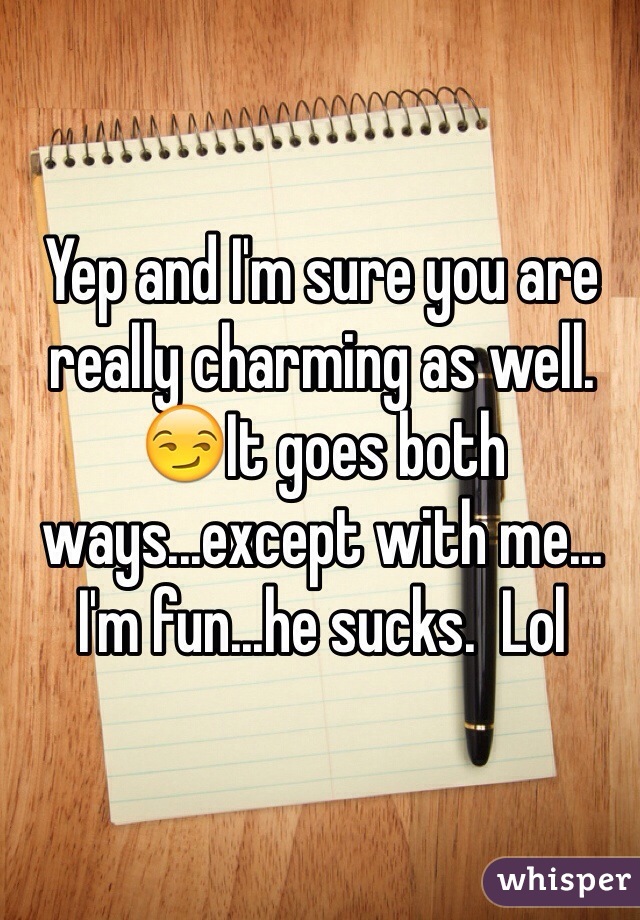 Yep and I'm sure you are really charming as well.  😏It goes both ways...except with me... I'm fun...he sucks.  Lol