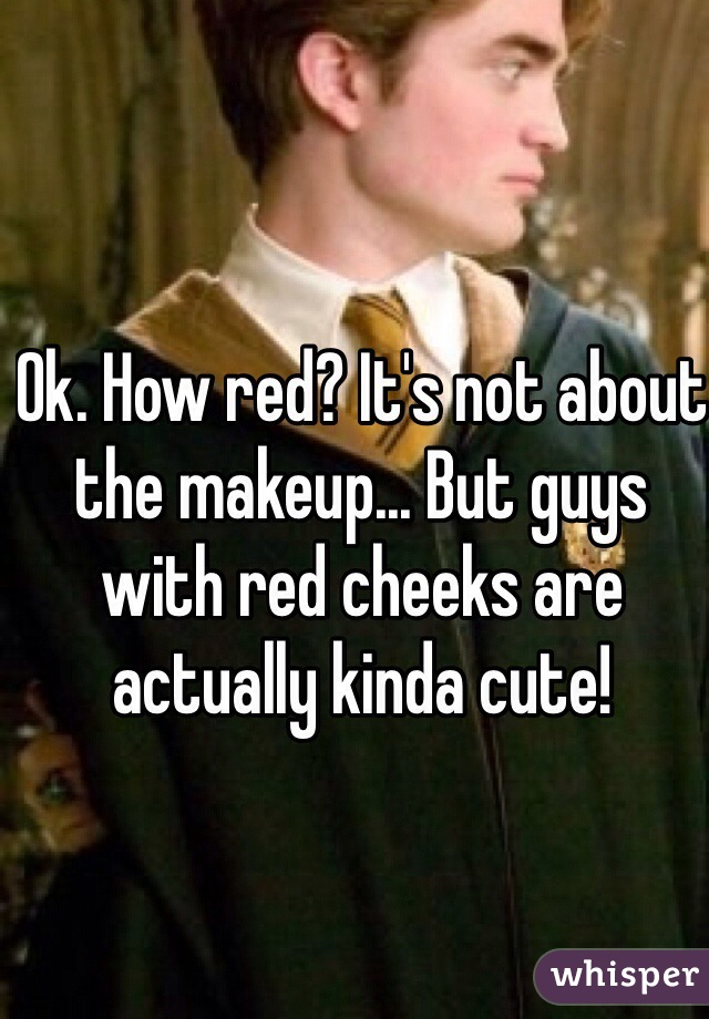 Ok. How red? It's not about the makeup... But guys with red cheeks are actually kinda cute!